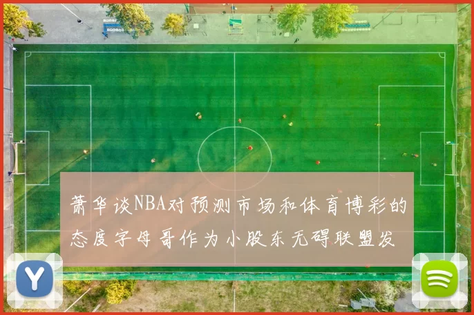 萧华谈NBA对预测市场和体育博彩的态度字母哥作为小股东无碍联盟发展