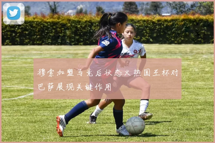 穆索加盟马竞后状态火热国王杯对巴萨展现关键作用