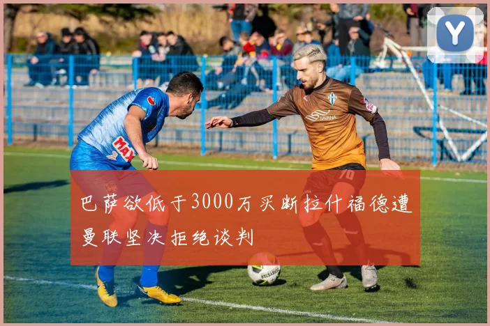巴萨欲低于3000万买断拉什福德遭曼联坚决拒绝谈判