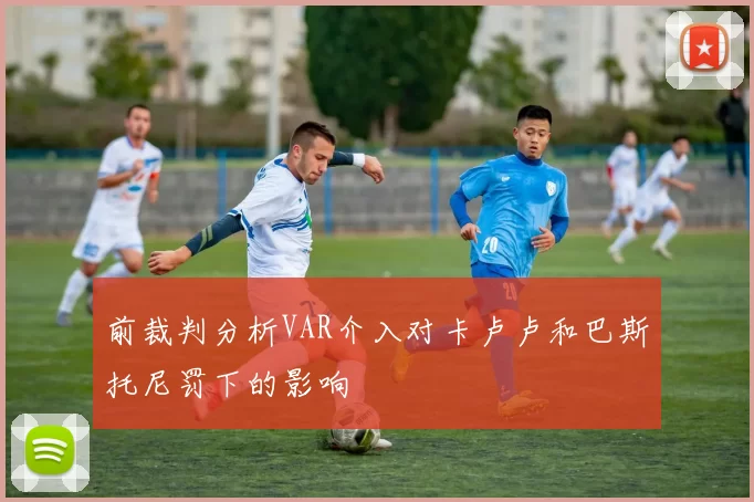 前裁判分析VAR介入对卡卢卢和巴斯托尼罚下的影响