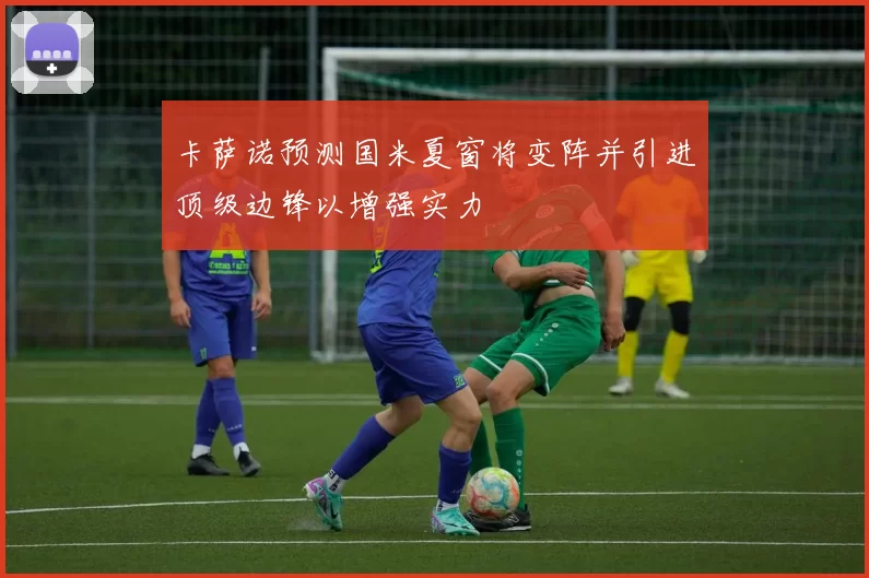 卡萨诺预测国米夏窗将变阵并引进顶级边锋以增强实力