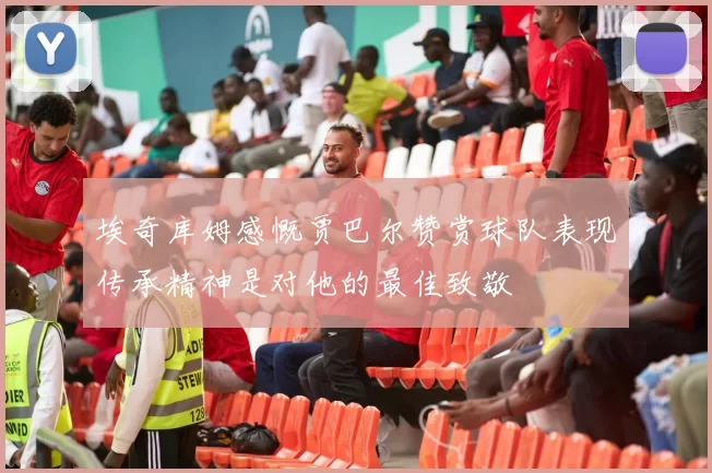 埃奇库姆感慨贾巴尔赞赏球队表现传承精神是对他的最佳致敬