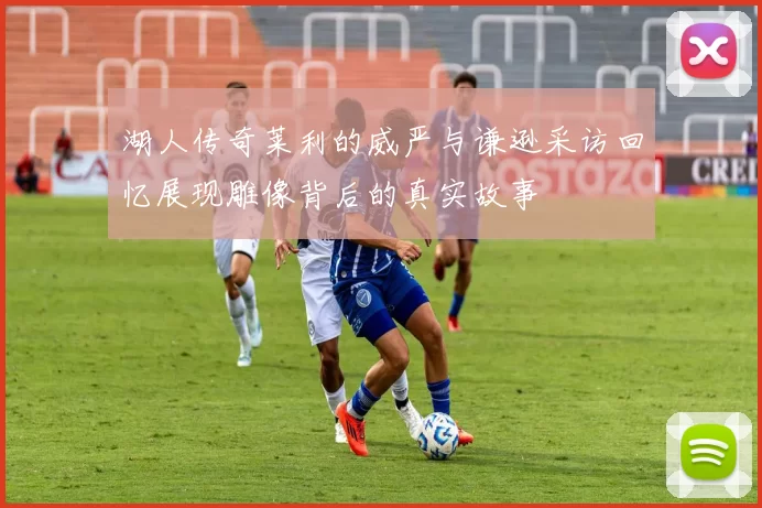 湖人传奇莱利的威严与谦逊采访回忆展现雕像背后的真实故事