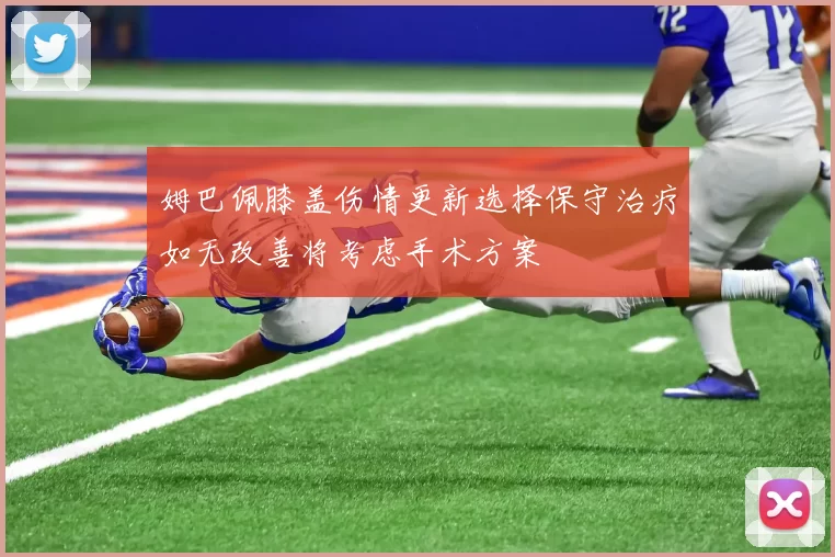 姆巴佩膝盖伤情更新选择保守治疗如无改善将考虑手术方案