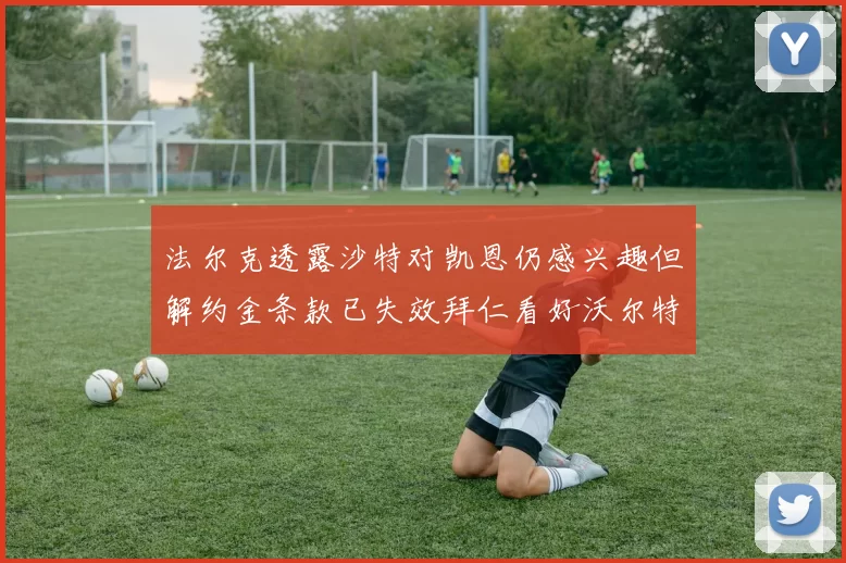 法尔克透露沙特对凯恩仍感兴趣但解约金条款已失效拜仁看好沃尔特马德