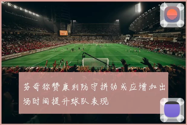 芬奇称赞康利防守拼劲或应增加出场时间提升球队表现