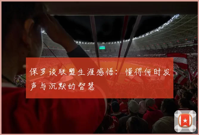 保罗谈联盟生涯感悟：懂得何时发声与沉默的智慧