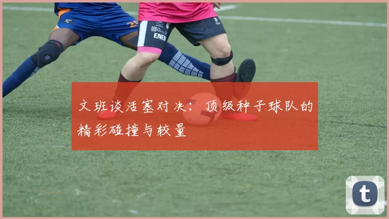 文班谈活塞对决：顶级种子球队的精彩碰撞与较量