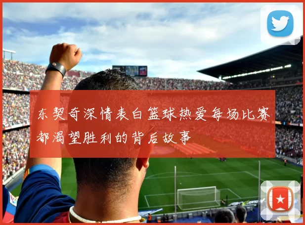 东契奇深情表白篮球热爱每场比赛都渴望胜利的背后故事
