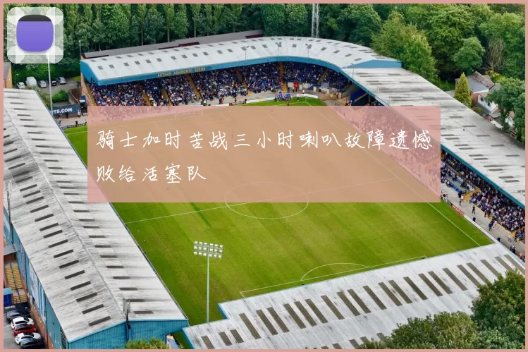 骑士加时苦战三小时喇叭故障遗憾败给活塞队