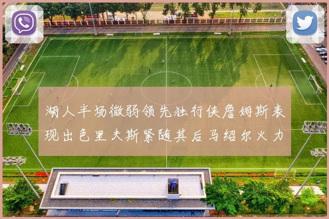 湖人半场微弱领先独行侠詹姆斯表现出色里夫斯紧随其后马绍尔火力全开