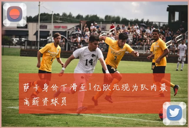 萨卡身价下滑至1亿欧元现为队内最高薪资球员