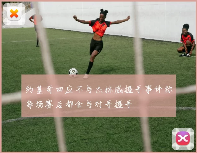 约基奇回应不与杰林威握手事件称每场赛后都会与对手握手
