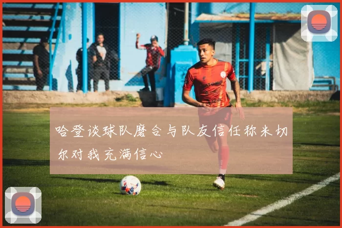 哈登谈球队磨合与队友信任称米切尔对我充满信心