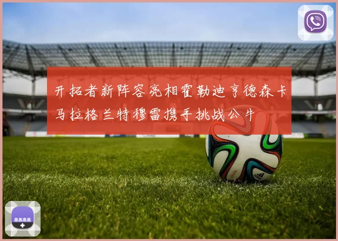 开拓者新阵容亮相霍勒迪亨德森卡马拉格兰特穆雷携手挑战公牛