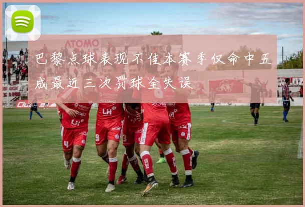 巴黎点球表现不佳本赛季仅命中五成最近三次罚球全失误