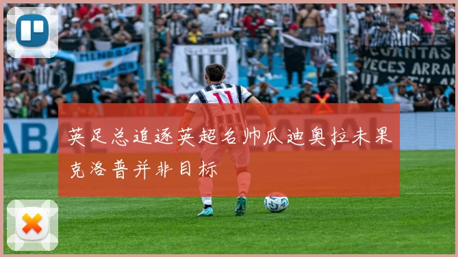 英足总追逐英超名帅瓜迪奥拉未果克洛普并非目标