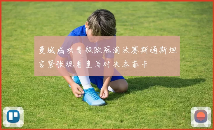 曼城成功晋级欧冠淘汰赛斯通斯坦言紧张观看皇马对决本菲卡