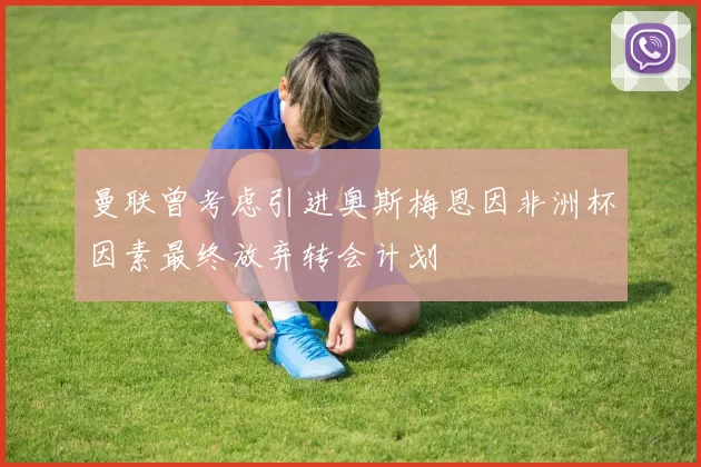 曼联曾考虑引进奥斯梅恩因非洲杯因素最终放弃转会计划