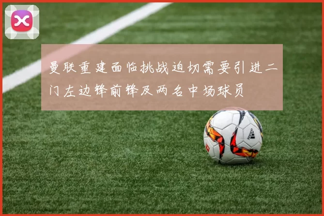 曼联重建面临挑战迫切需要引进二门左边锋前锋及两名中场球员