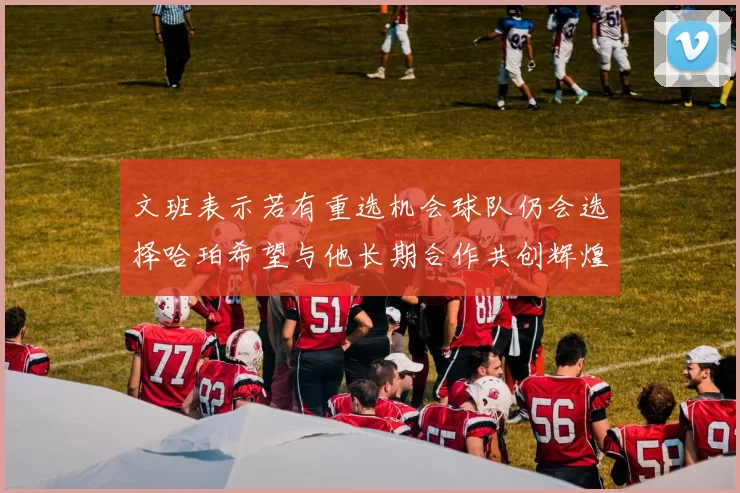 文班表示若有重选机会球队仍会选择哈珀希望与他长期合作共创辉煌