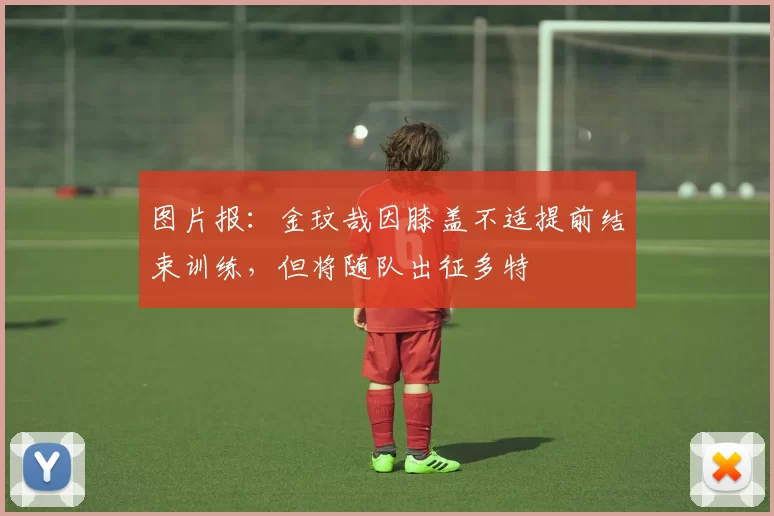 图片报：金玟哉因膝盖不适提前结束训练，但将随队出征多特