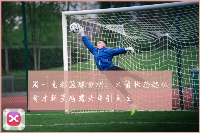 周一竞彩篮球分析：火箭状态起伏奇才新星崭露头角引关注