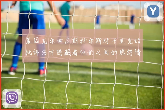 莱因克尔回应斯科尔斯对卡里克的批评或许隐藏着他们之间的恩怨情仇
