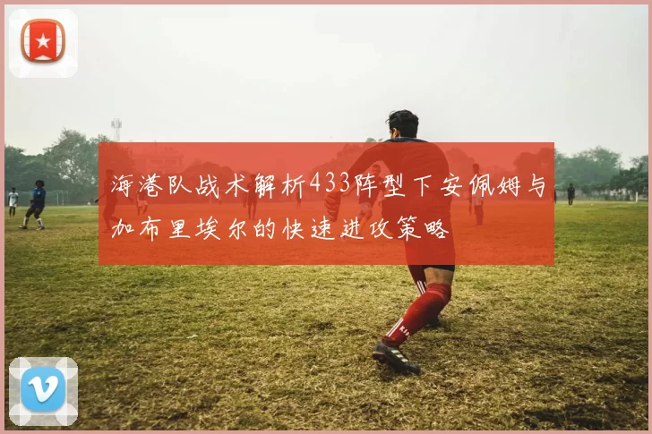海港队战术解析433阵型下安佩姆与加布里埃尔的快速进攻策略