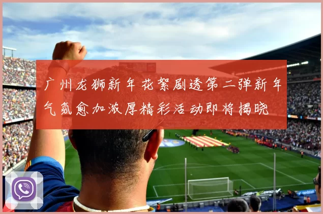 广州龙狮新年花絮剧透第二弹新年气氛愈加浓厚精彩活动即将揭晓