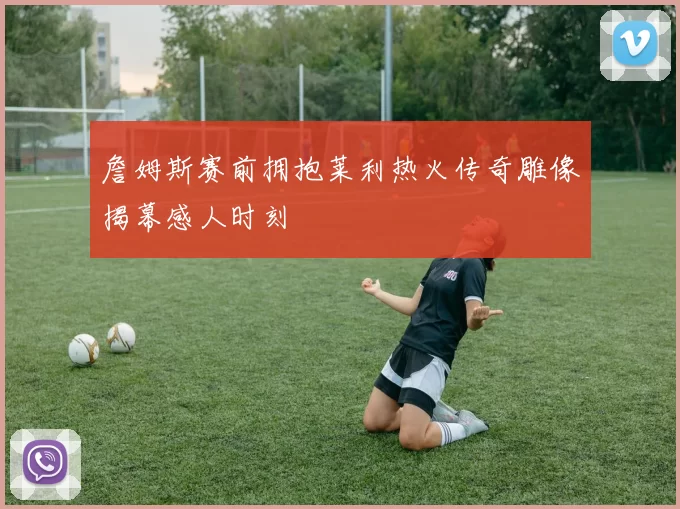 詹姆斯赛前拥抱莱利热火传奇雕像揭幕感人时刻