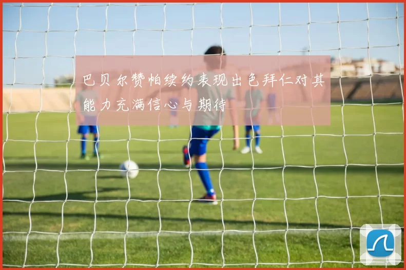 巴贝尔赞帕续约表现出色拜仁对其能力充满信心与期待