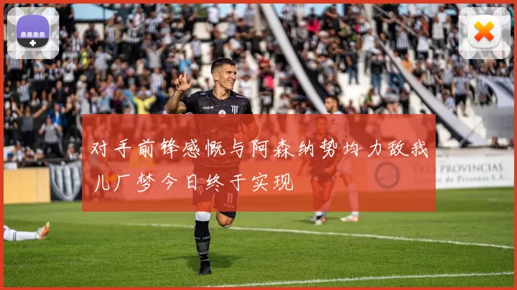 对手前锋感慨与阿森纳势均力敌我儿厂梦今日终于实现