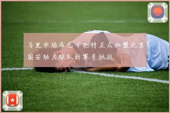马里中场布巴卡孔特正式加盟北京国安助力球队新赛季挑战
