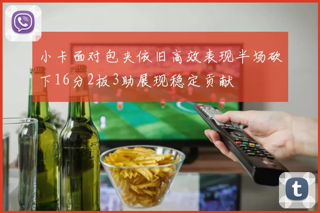 小卡面对包夹依旧高效表现半场砍下16分2板3助展现稳定贡献